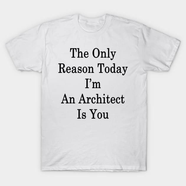 The Only Reason Today I'm An Architect Is You T-Shirt by supernova23